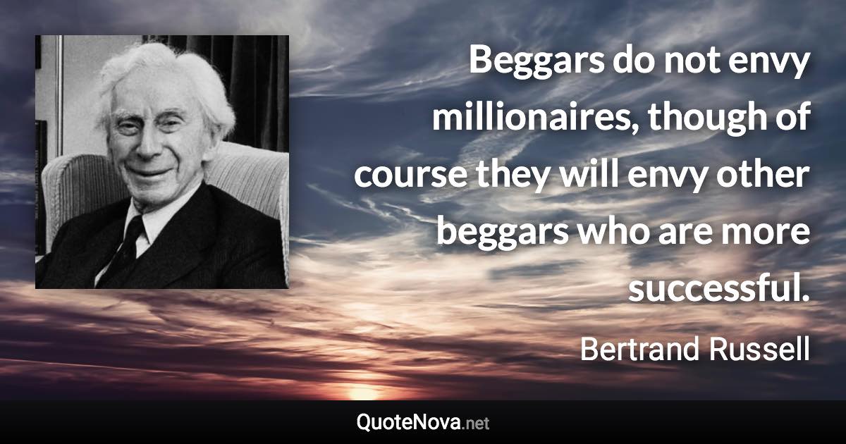 Beggars do not envy millionaires, though of course they will envy other beggars who are more successful. - Bertrand Russell quote