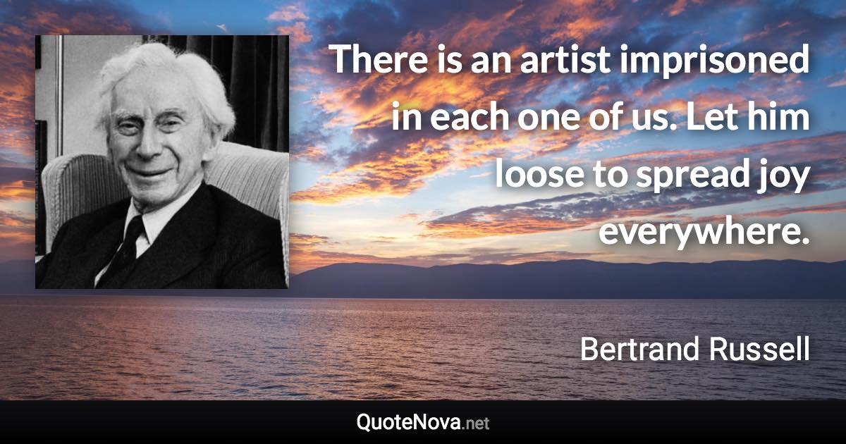 There is an artist imprisoned in each one of us. Let him loose to spread joy everywhere. - Bertrand Russell quote
