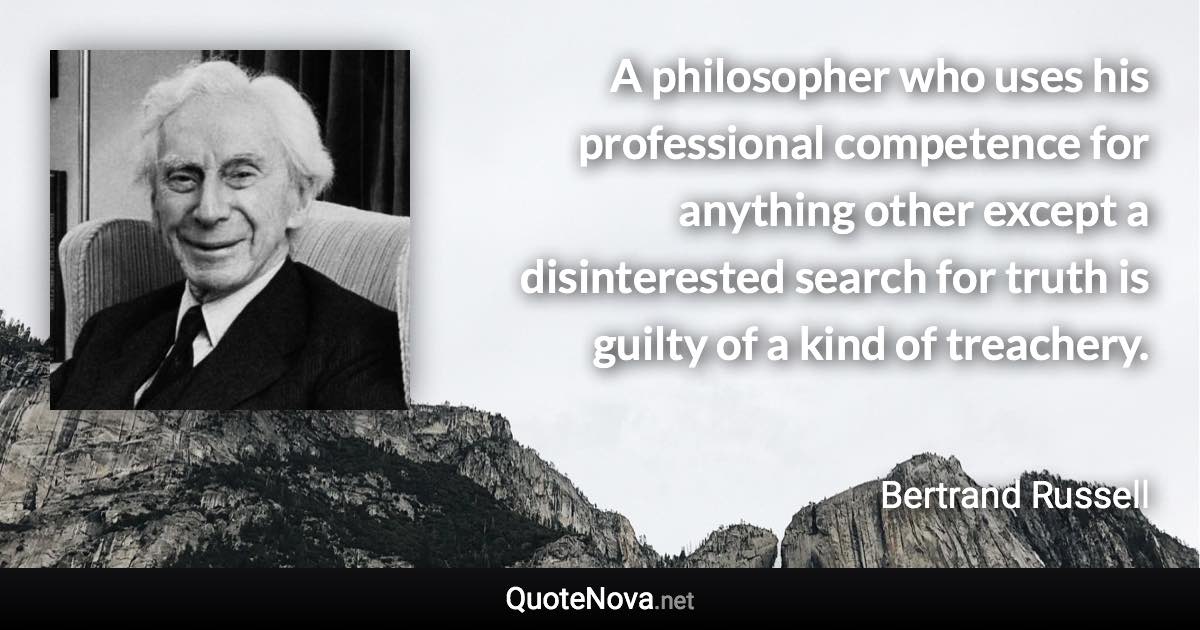 A philosopher who uses his professional competence for anything other except a disinterested search for truth is guilty of a kind of treachery. - Bertrand Russell quote