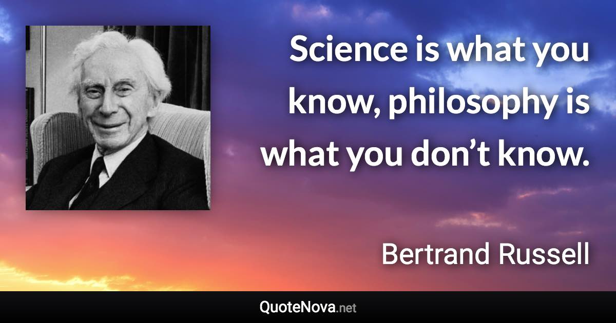 Science is what you know, philosophy is what you don’t know. - Bertrand Russell quote