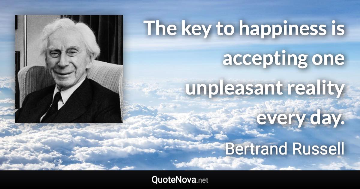 The key to happiness is accepting one unpleasant reality every day. - Bertrand Russell quote