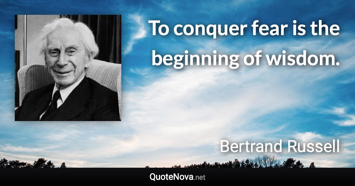 To conquer fear is the beginning of wisdom. - Bertrand Russell quote