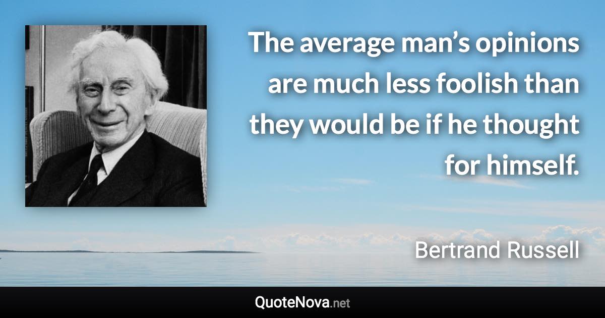 The average man’s opinions are much less foolish than they would be if he thought for himself. - Bertrand Russell quote