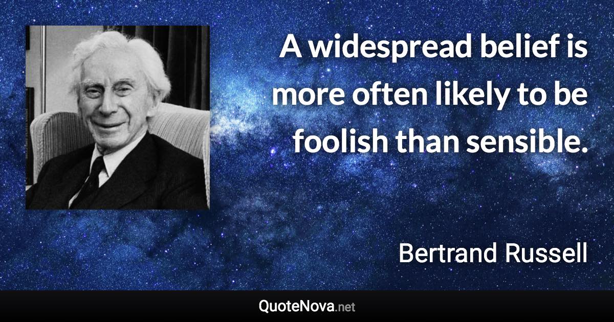 A widespread belief is more often likely to be foolish than sensible. - Bertrand Russell quote