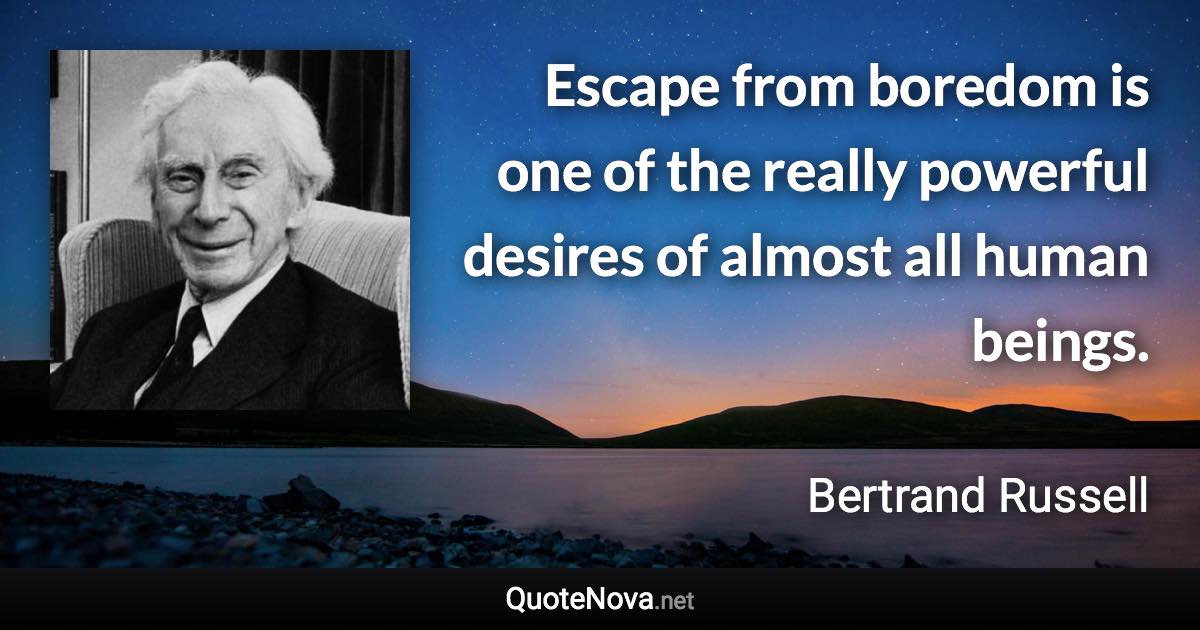 Escape from boredom is one of the really powerful desires of almost all human beings. - Bertrand Russell quote