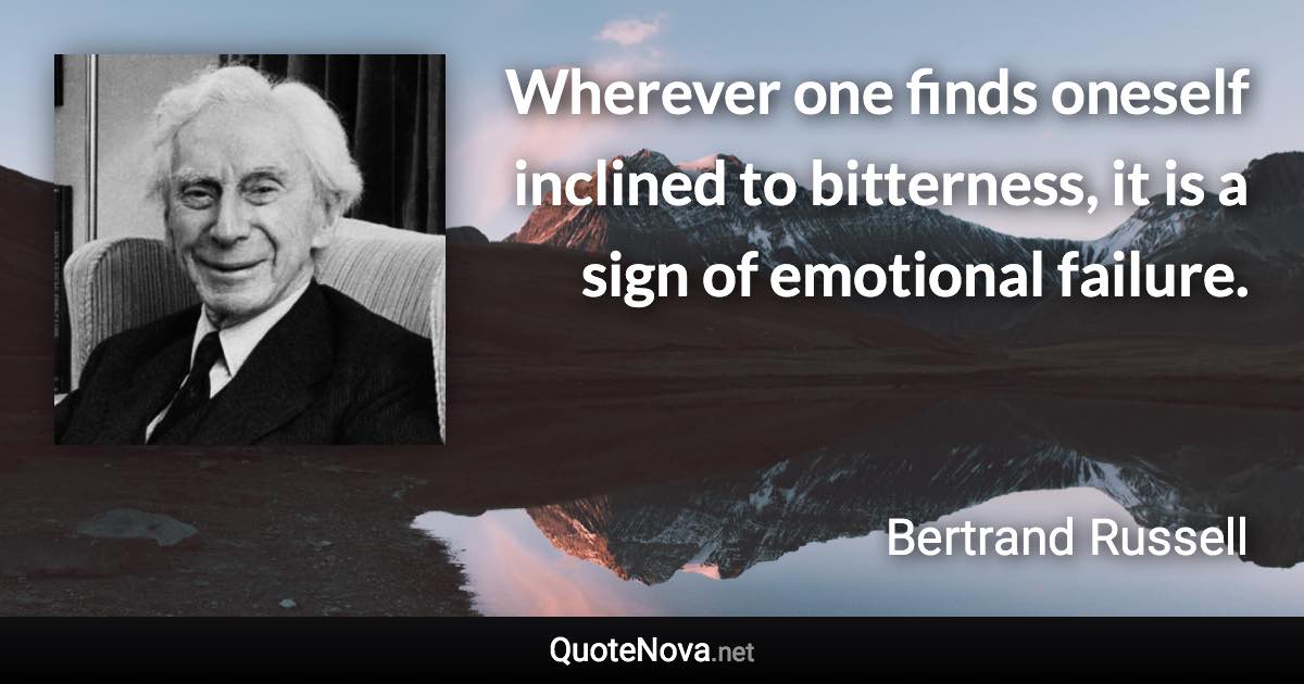 Wherever one finds oneself inclined to bitterness, it is a sign of emotional failure. - Bertrand Russell quote
