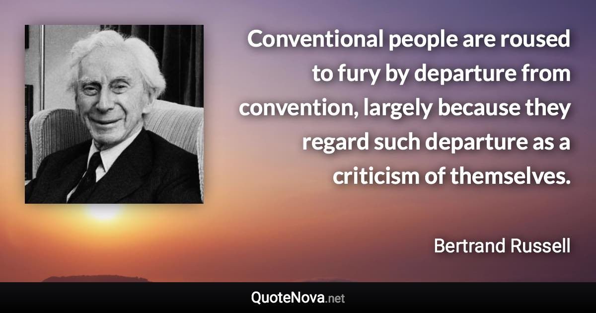 Conventional people are roused to fury by departure from convention, largely because they regard such departure as a criticism of themselves. - Bertrand Russell quote