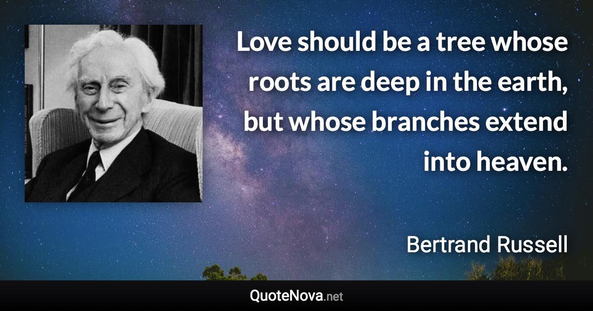 Love should be a tree whose roots are deep in the earth, but whose branches extend into heaven. - Bertrand Russell quote