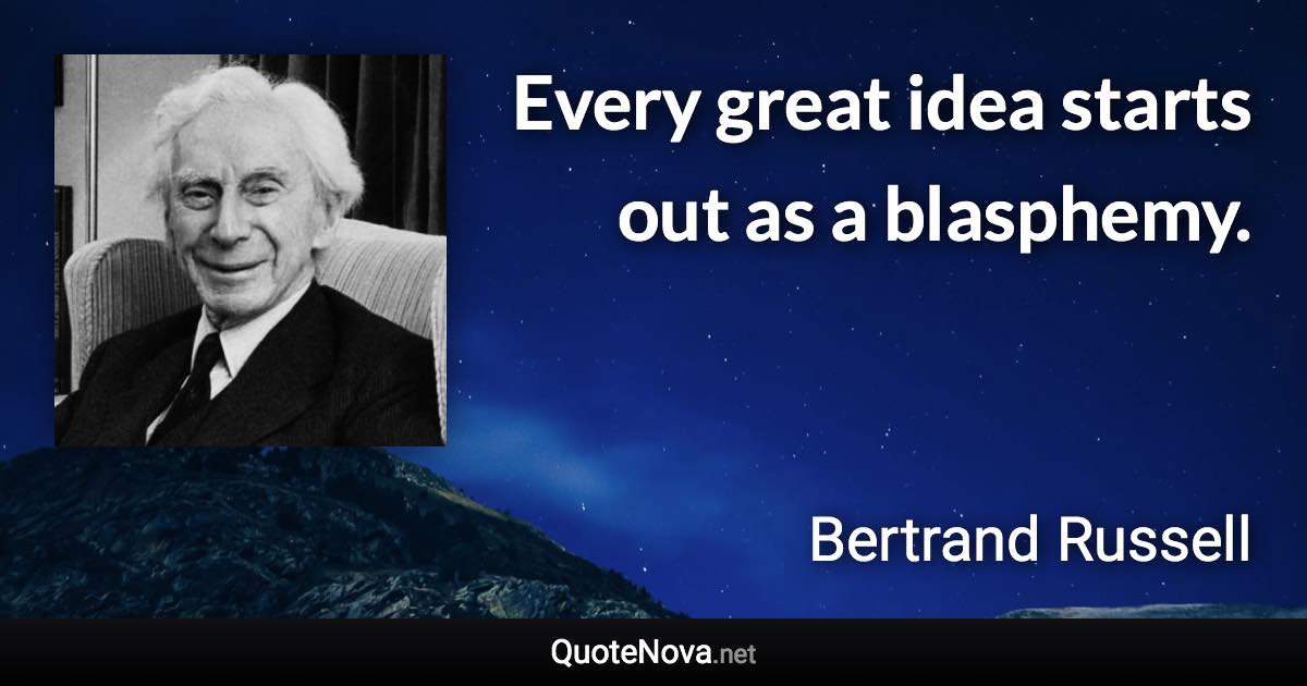 Every great idea starts out as a blasphemy. - Bertrand Russell quote