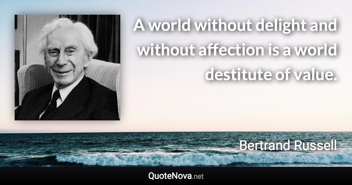 A world without delight and without affection is a world destitute of value. - Bertrand Russell quote