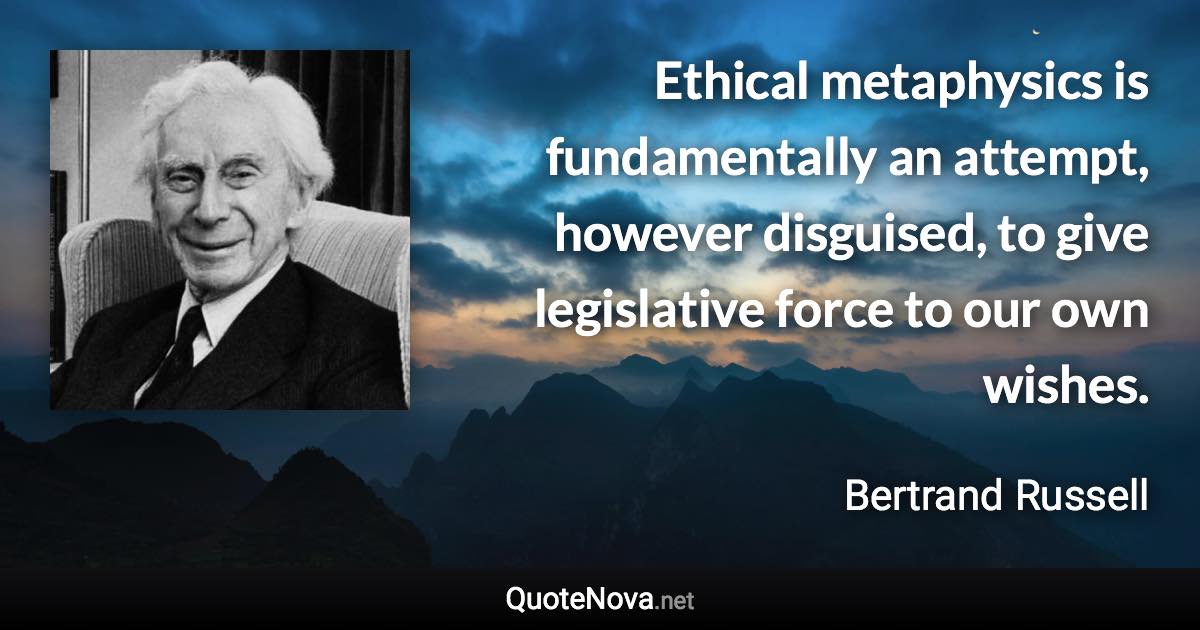 Ethical metaphysics is fundamentally an attempt, however disguised, to give legislative force to our own wishes. - Bertrand Russell quote