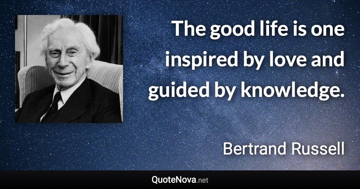 The good life is one inspired by love and guided by knowledge. - Bertrand Russell quote