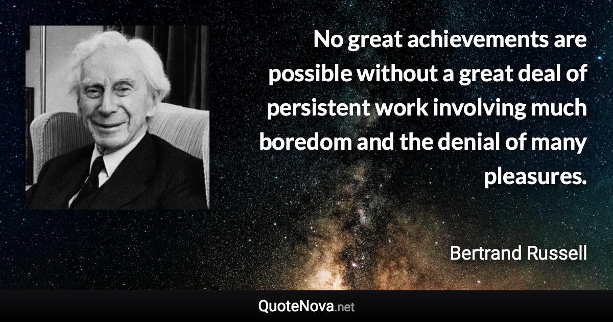 No great achievements are possible without a great deal of persistent work involving much boredom and the denial of many pleasures. - Bertrand Russell quote