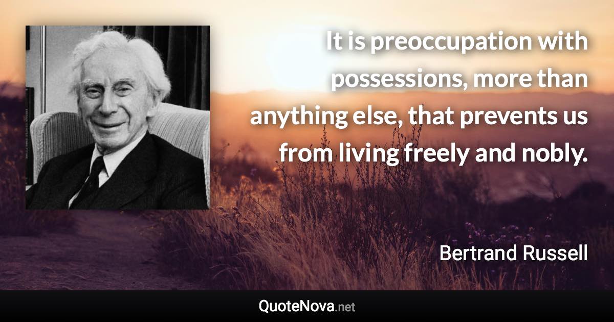 It is preoccupation with possessions, more than anything else, that prevents us from living freely and nobly. - Bertrand Russell quote