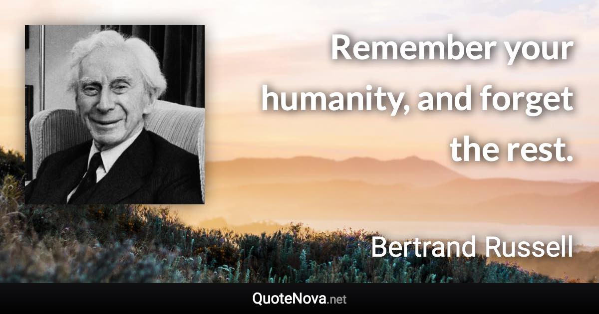 Remember your humanity, and forget the rest. - Bertrand Russell quote