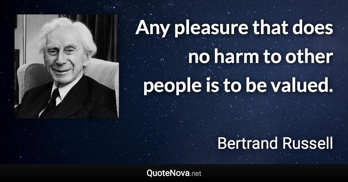 Any pleasure that does no harm to other people is to be valued. - Bertrand Russell quote