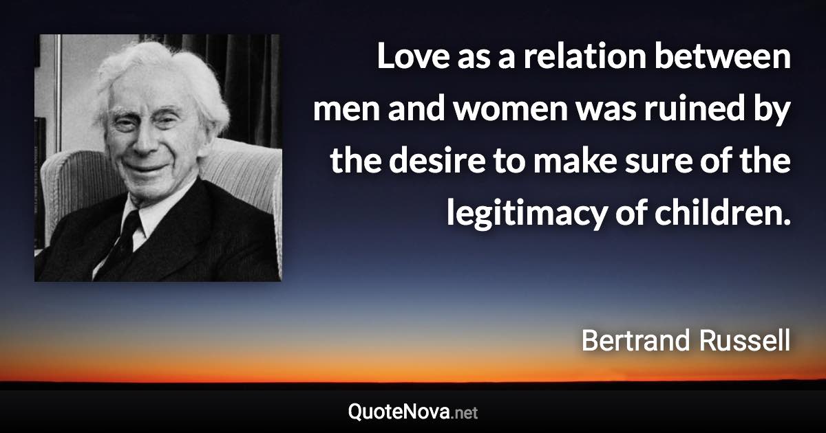 Love as a relation between men and women was ruined by the desire to make sure of the legitimacy of children. - Bertrand Russell quote