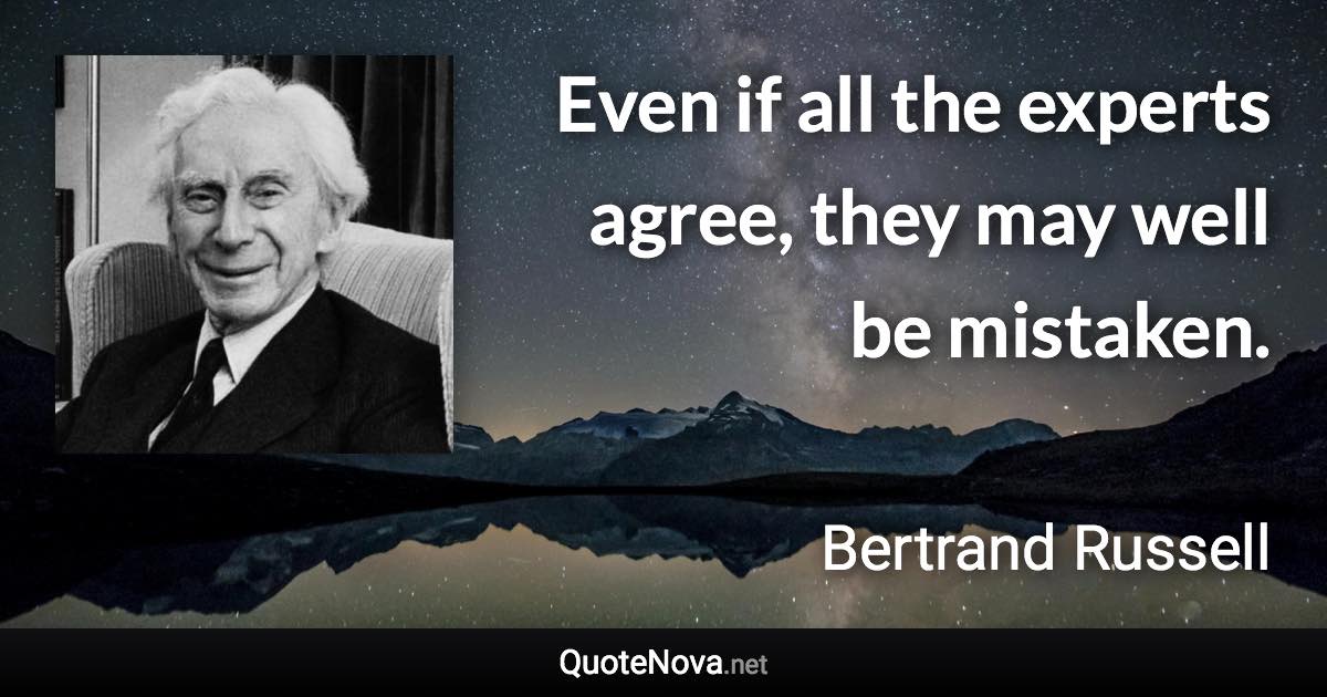 Even if all the experts agree, they may well be mistaken. - Bertrand Russell quote