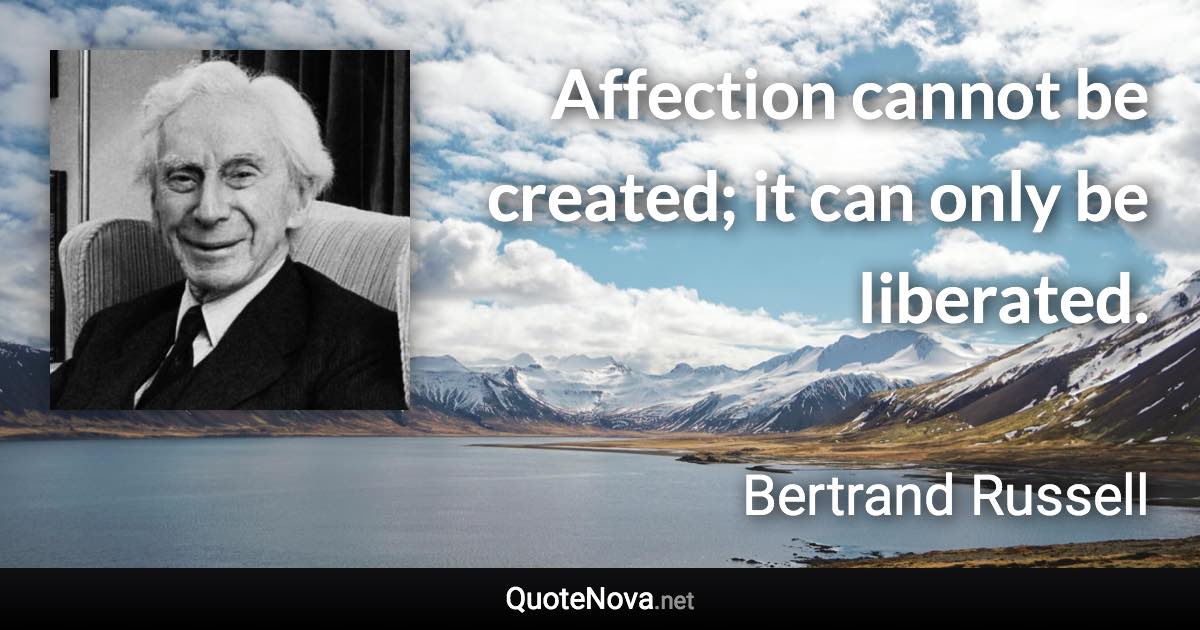 Affection cannot be created; it can only be liberated. - Bertrand Russell quote