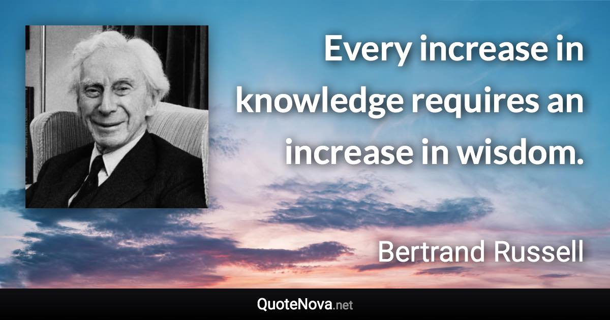 Every increase in knowledge requires an increase in wisdom. - Bertrand Russell quote