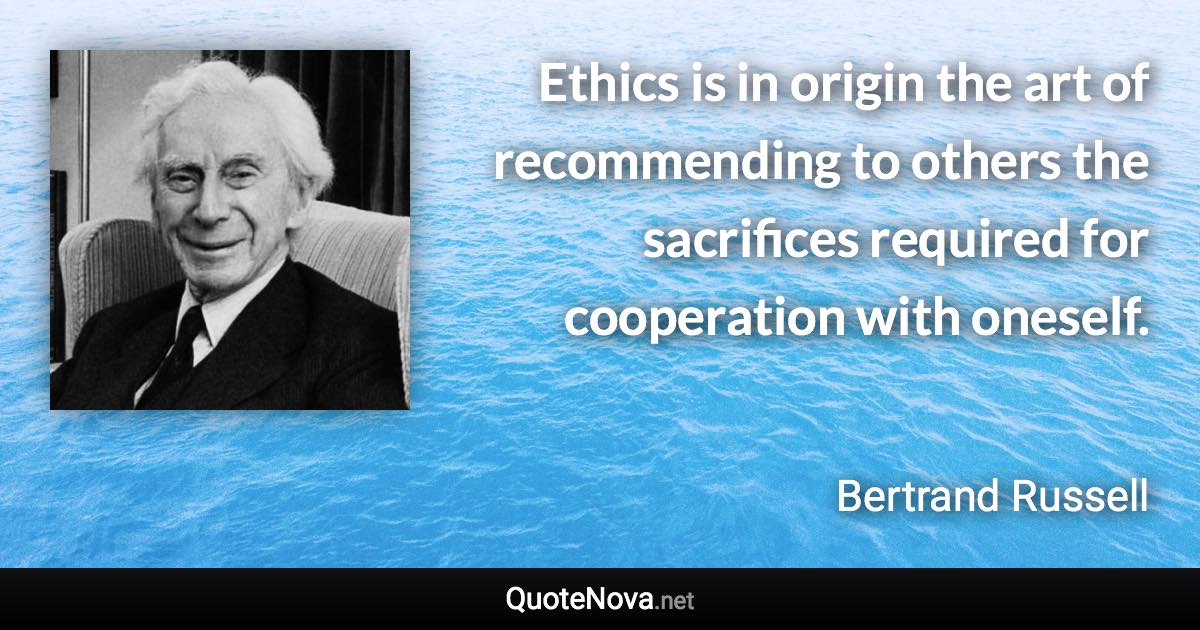 Ethics is in origin the art of recommending to others the sacrifices required for cooperation with oneself. - Bertrand Russell quote