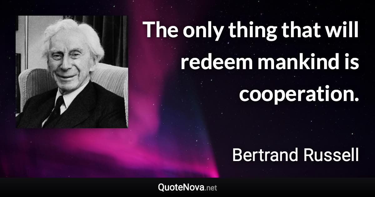 The only thing that will redeem mankind is cooperation. - Bertrand Russell quote