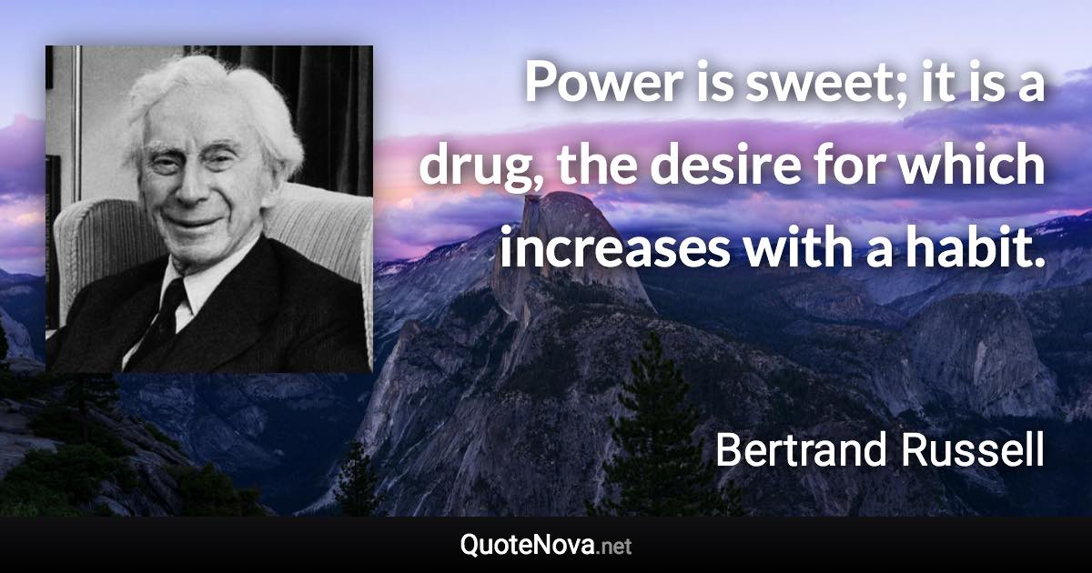 Power is sweet; it is a drug, the desire for which increases with a habit. - Bertrand Russell quote