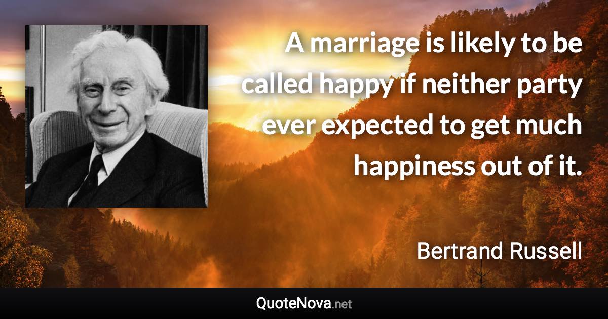 A marriage is likely to be called happy if neither party ever expected to get much happiness out of it. - Bertrand Russell quote