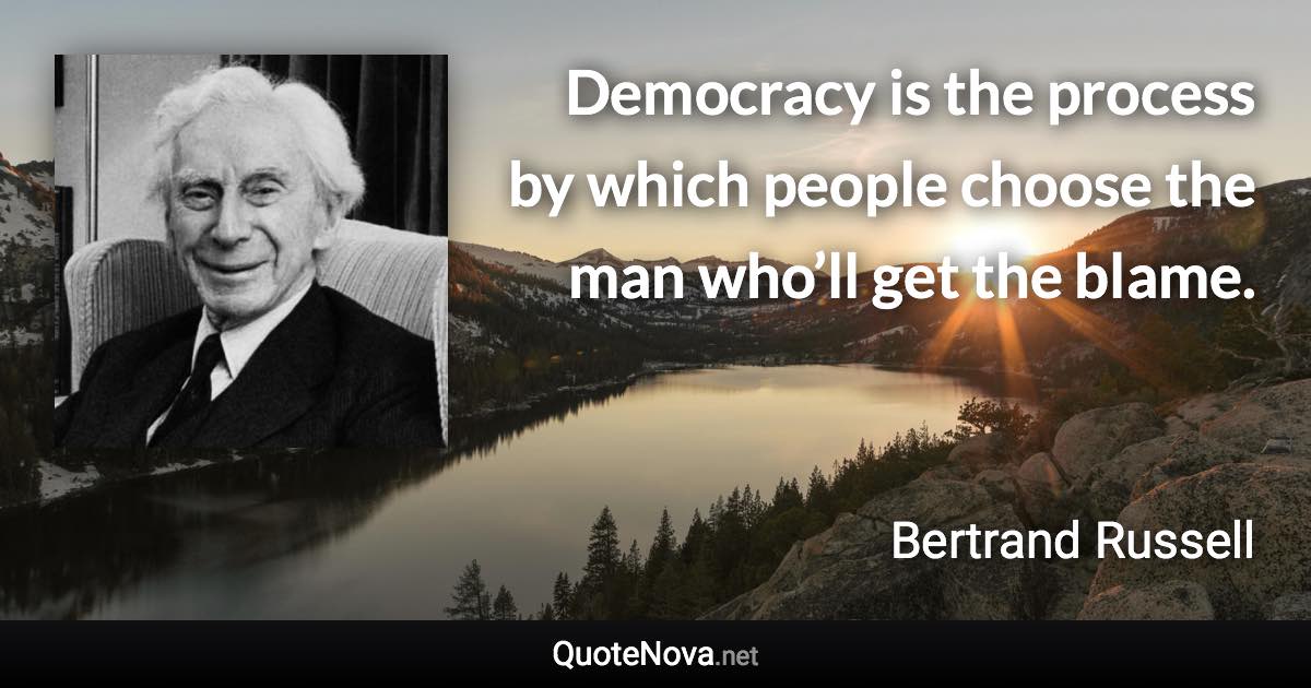 Democracy is the process by which people choose the man who’ll get the blame. - Bertrand Russell quote