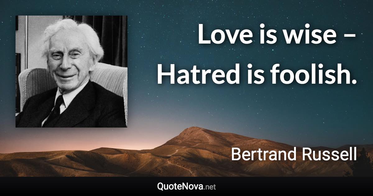 Love is wise – Hatred is foolish. - Bertrand Russell quote