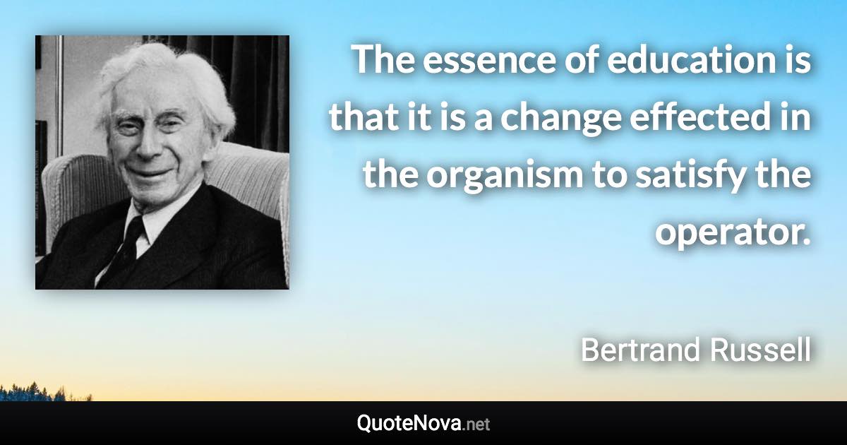 The essence of education is that it is a change effected in the organism to satisfy the operator. - Bertrand Russell quote