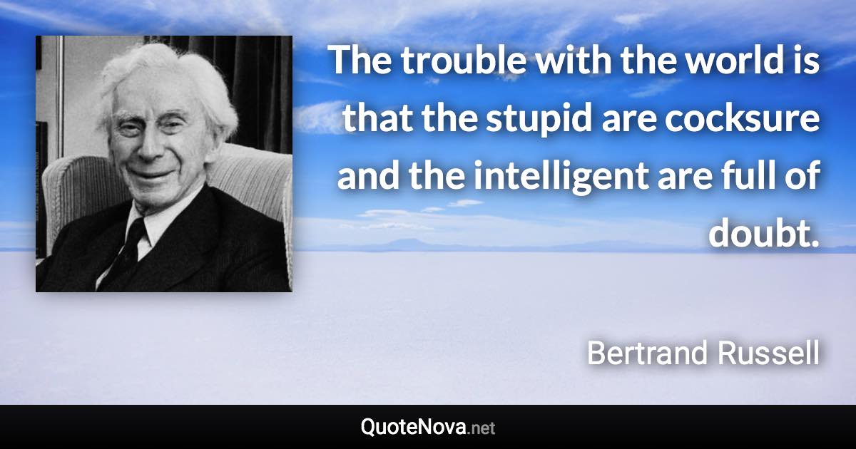 The trouble with the world is that the stupid are cocksure and the intelligent are full of doubt. - Bertrand Russell quote