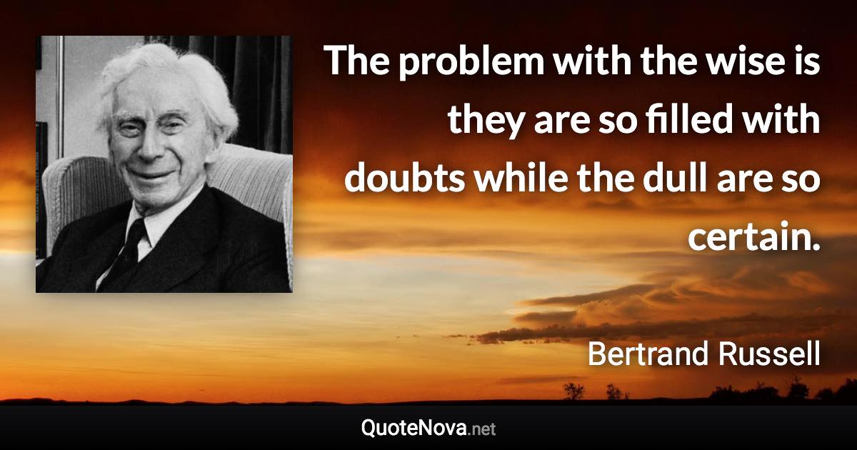 The problem with the wise is they are so filled with doubts while the dull are so certain. - Bertrand Russell quote