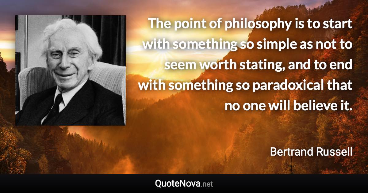 The point of philosophy is to start with something so simple as not to seem worth stating, and to end with something so paradoxical that no one will believe it. - Bertrand Russell quote