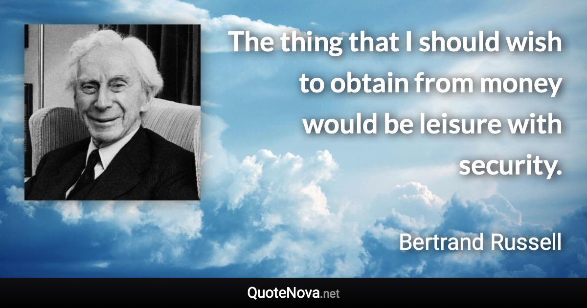 The thing that I should wish to obtain from money would be leisure with security. - Bertrand Russell quote