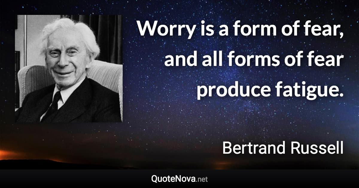 Worry is a form of fear, and all forms of fear produce fatigue. - Bertrand Russell quote