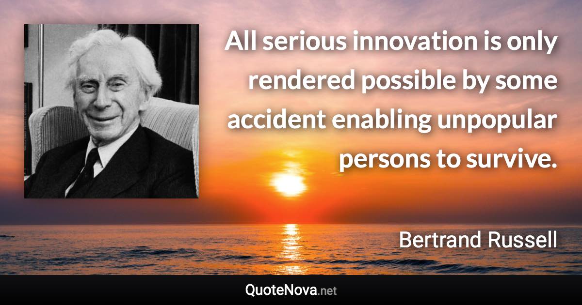 All serious innovation is only rendered possible by some accident enabling unpopular persons to survive. - Bertrand Russell quote