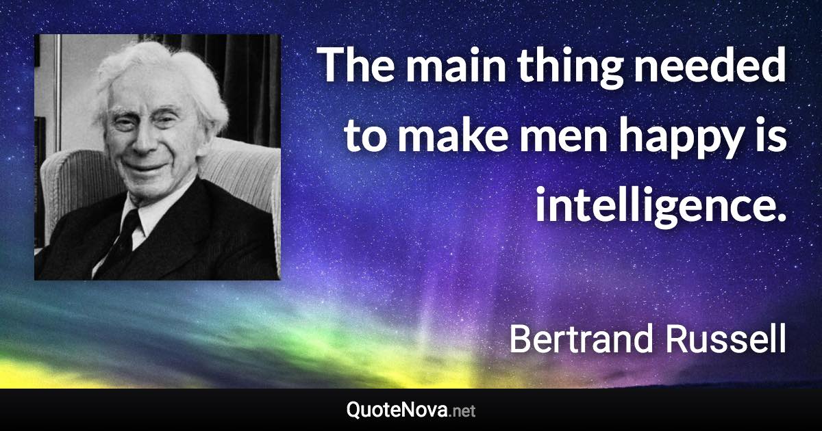 The main thing needed to make men happy is intelligence. - Bertrand Russell quote