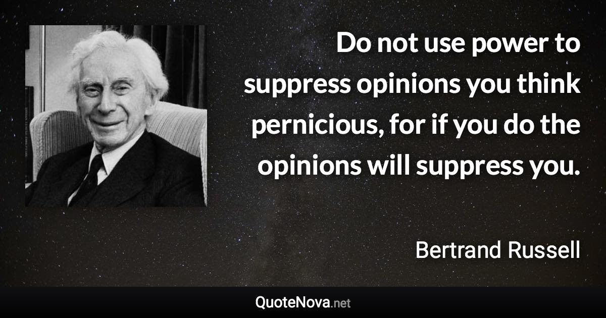 Do not use power to suppress opinions you think pernicious, for if you do the opinions will suppress you. - Bertrand Russell quote