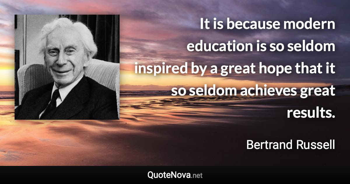 It is because modern education is so seldom inspired by a great hope that it so seldom achieves great results. - Bertrand Russell quote