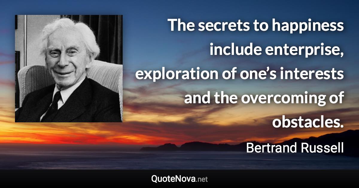 The secrets to happiness include enterprise, exploration of one’s interests and the overcoming of obstacles. - Bertrand Russell quote