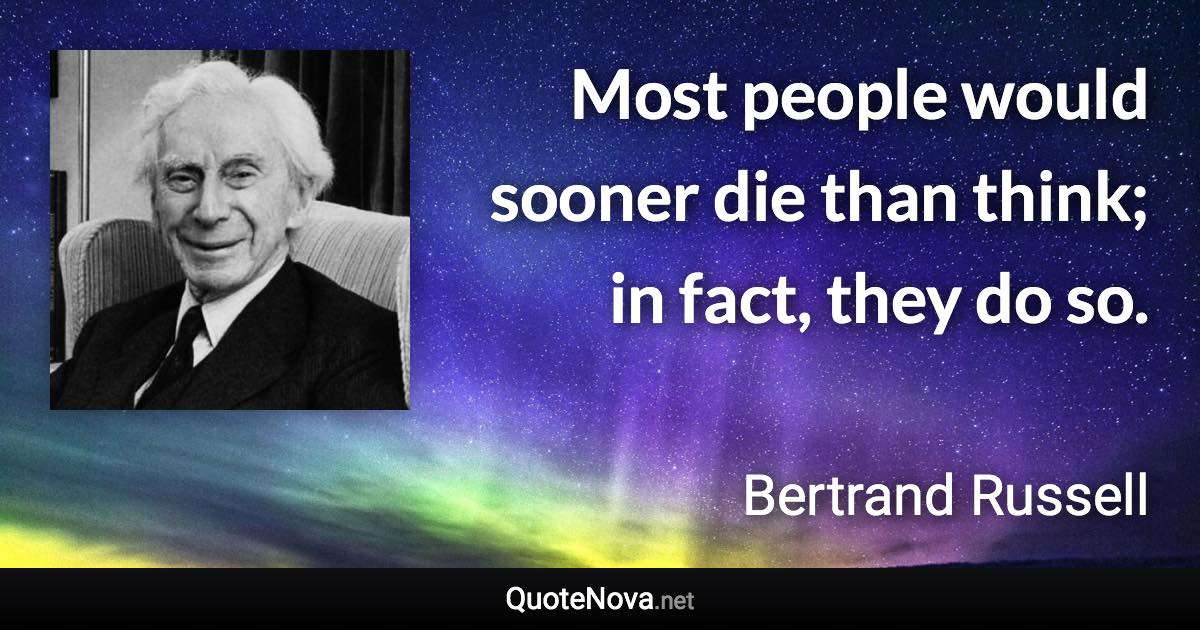 Most people would sooner die than think; in fact, they do so. - Bertrand Russell quote