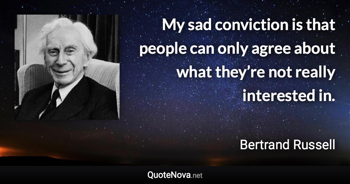 My sad conviction is that people can only agree about what they’re not really interested in. - Bertrand Russell quote