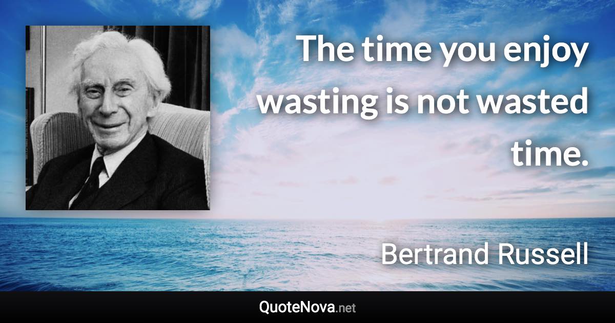 The time you enjoy wasting is not wasted time. - Bertrand Russell quote