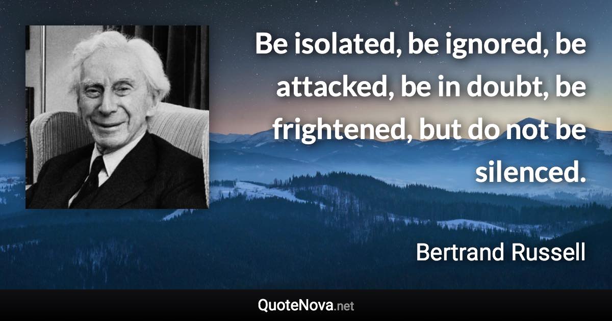 Be isolated, be ignored, be attacked, be in doubt, be frightened, but do not be silenced. - Bertrand Russell quote