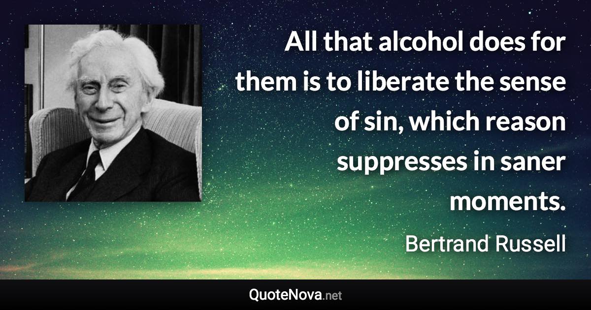 All that alcohol does for them is to liberate the sense of sin, which reason suppresses in saner moments. - Bertrand Russell quote