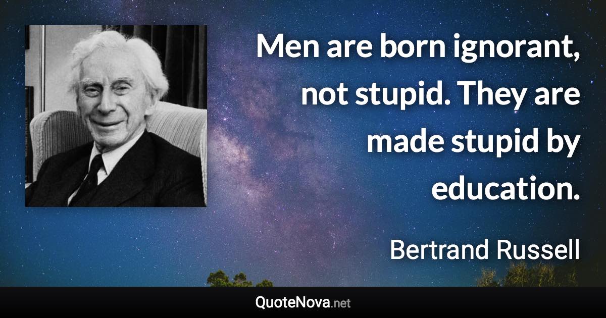 Men are born ignorant, not stupid. They are made stupid by education. - Bertrand Russell quote