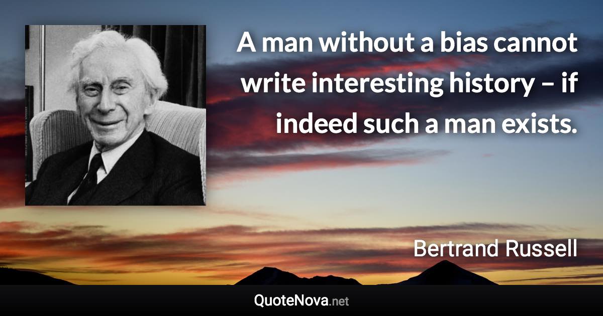 A man without a bias cannot write interesting history – if indeed such a man exists. - Bertrand Russell quote