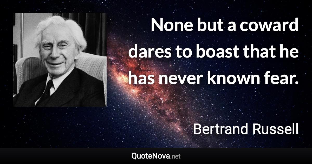 None but a coward dares to boast that he has never known fear. - Bertrand Russell quote