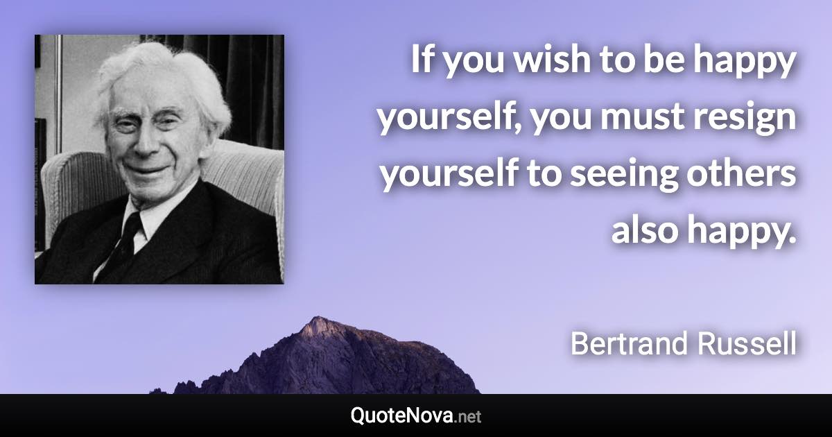 If you wish to be happy yourself, you must resign yourself to seeing others also happy. - Bertrand Russell quote